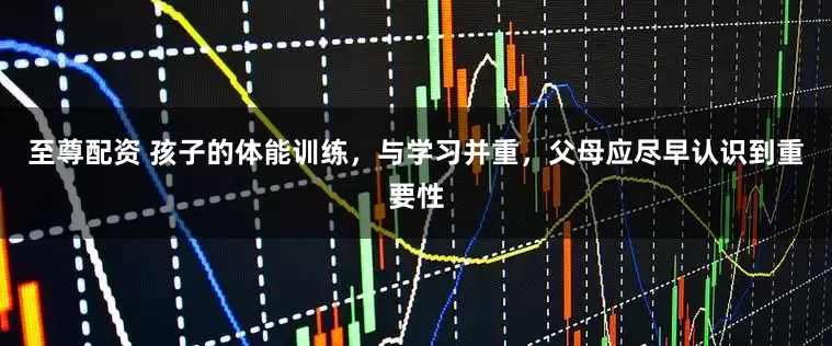 至尊配资 孩子的体能训练，与学习并重，父母应尽早认识到重要性