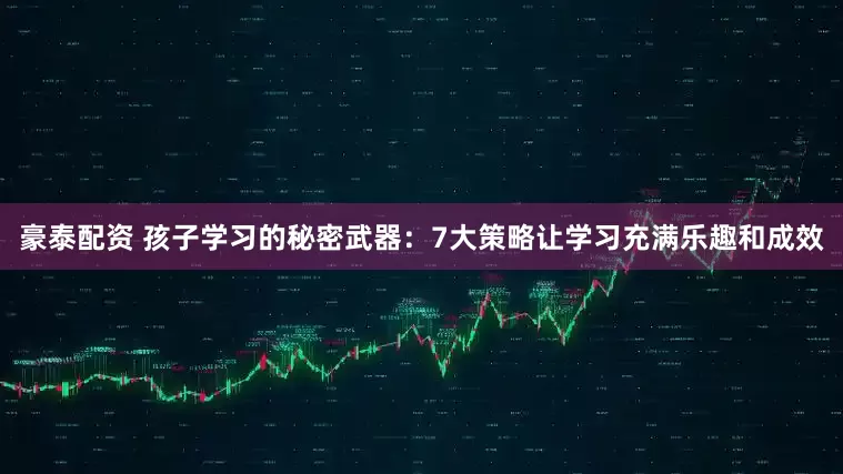 豪泰配资 孩子学习的秘密武器：7大策略让学习充满乐趣和成效
