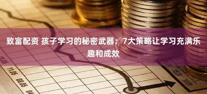 致富配资 孩子学习的秘密武器：7大策略让学习充满乐趣和成效