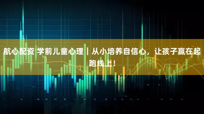 航心配资 学前儿童心理｜从小培养自信心，让孩子赢在起跑线上！