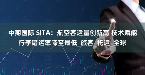 中期国际 SITA：航空客运量创新高 技术赋能行李错运率降至最低_旅客_托运_全球