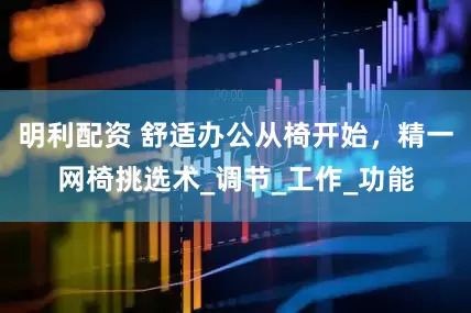 明利配资 舒适办公从椅开始，精一网椅挑选术_调节_工作_功能