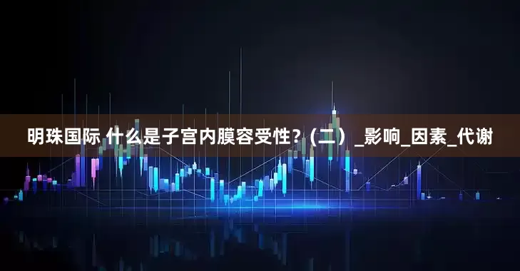 明珠国际 什么是子宫内膜容受性？(二）_影响_因素_代谢