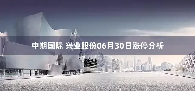 中期国际 兴业股份06月30日涨停分析