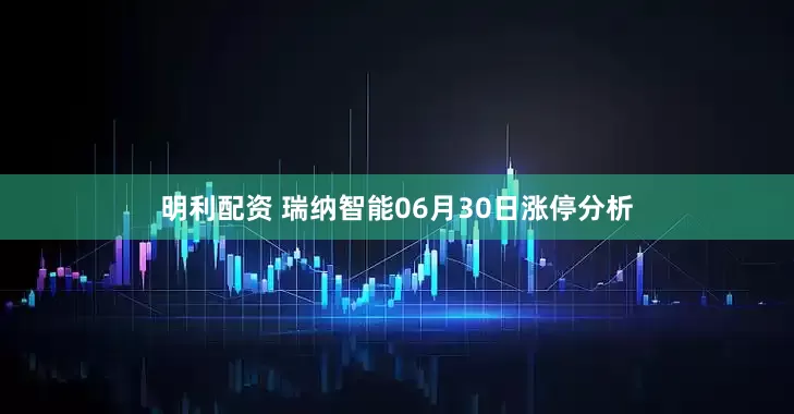 明利配资 瑞纳智能06月30日涨停分析