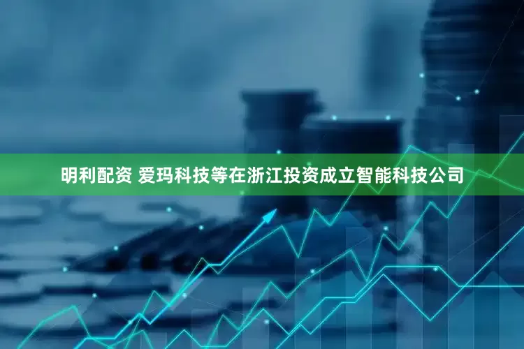 明利配资 爱玛科技等在浙江投资成立智能科技公司