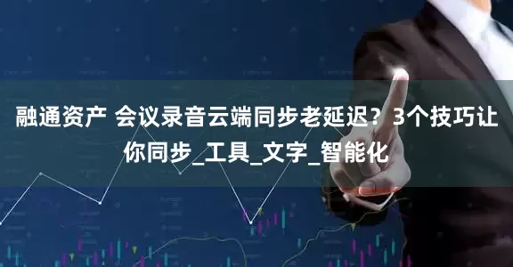 融通资产 会议录音云端同步老延迟？3个技巧让你同步_工具_文字_智能化