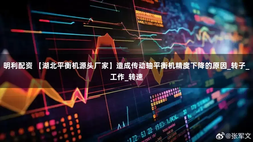 明利配资 【湖北平衡机源头厂家】造成传动轴平衡机精度下降的原因_转子_工作_转速