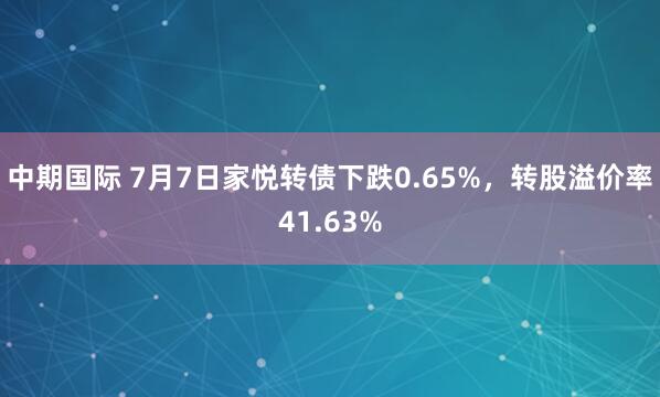 中期国际 7月7日家悦转债下跌0.65%，转股溢价率41.63%