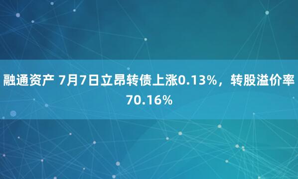 融通资产 7月7日立昂转债上涨0.13%，转股溢价率70.16%