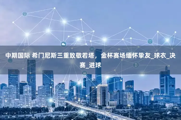 中期国际 希门尼斯三重致敬若塔，金杯赛场缅怀挚友_球衣_决赛_进球
