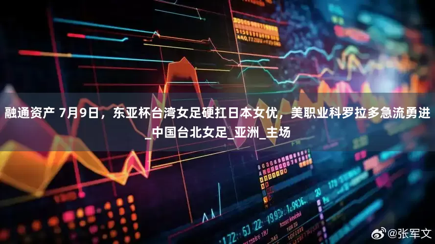 融通资产 7月9日，东亚杯台湾女足硬扛日本女优，美职业科罗拉多急流勇进_中国台北女足_亚洲_主场