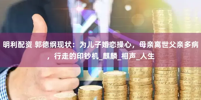 明利配资 郭德纲现状：为儿子婚恋操心，母亲离世父亲多病，行走的印钞机_麒麟_相声_人生