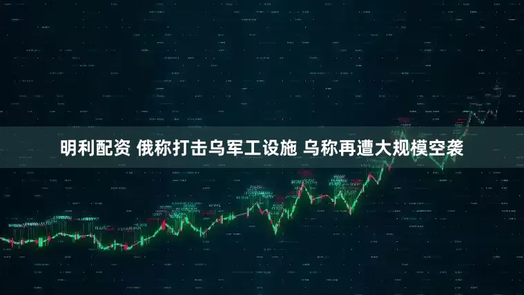 明利配资 俄称打击乌军工设施 乌称再遭大规模空袭