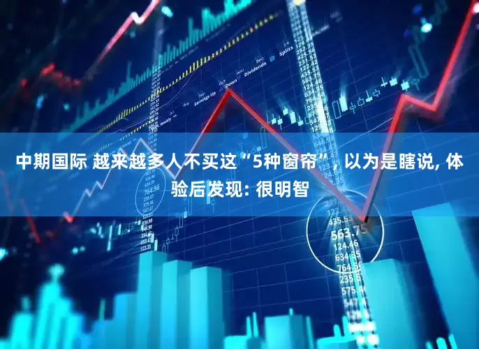 中期国际 越来越多人不买这“5种窗帘”, 以为是瞎说, 体验后发现: 很明智