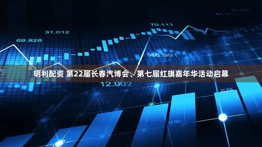 明利配资 第22届长春汽博会、第七届红旗嘉年华活动启幕