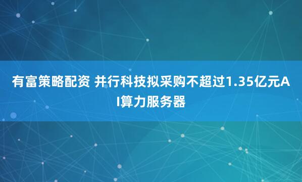 有富策略配资 并行科技拟采购不超过1.35亿元AI算力服务器