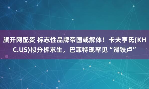 旗开网配资 标志性品牌帝国或解体！卡夫亨氏(KHC.US)拟分拆求生，巴菲特现罕见“滑铁卢”