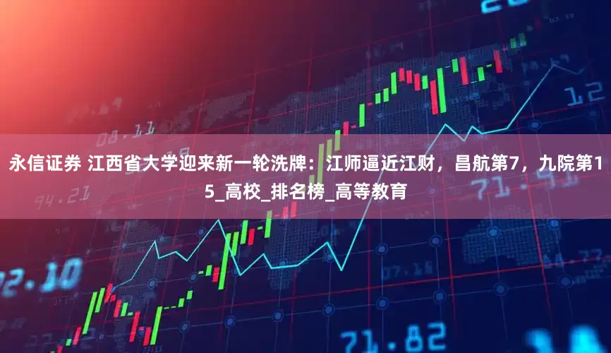 永信证券 江西省大学迎来新一轮洗牌：江师逼近江财，昌航第7，九院第15_高校_排名榜_高等教育