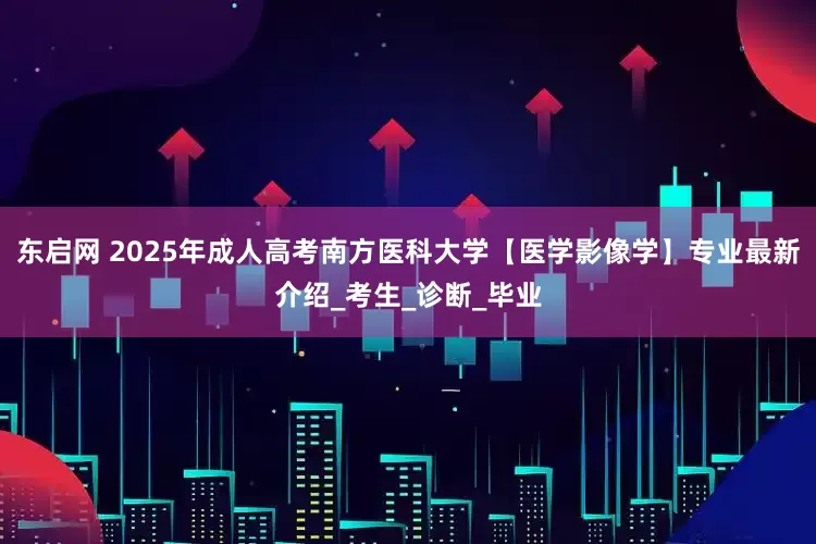 东启网 2025年成人高考南方医科大学【医学影像学】专业最新介绍_考生_诊断_毕业