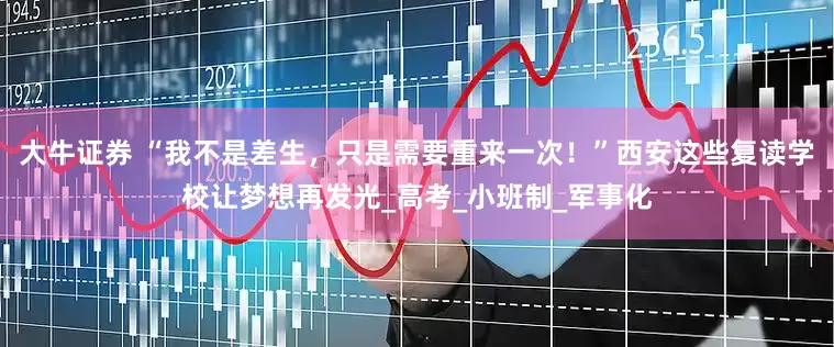 大牛证券 “我不是差生，只是需要重来一次！”西安这些复读学校让梦想再发光_高考_小班制_军事化