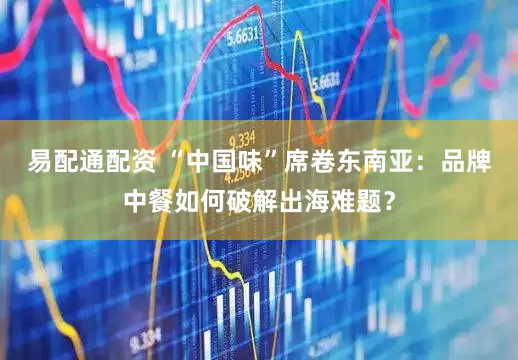 易配通配资 “中国味”席卷东南亚：品牌中餐如何破解出海难题？