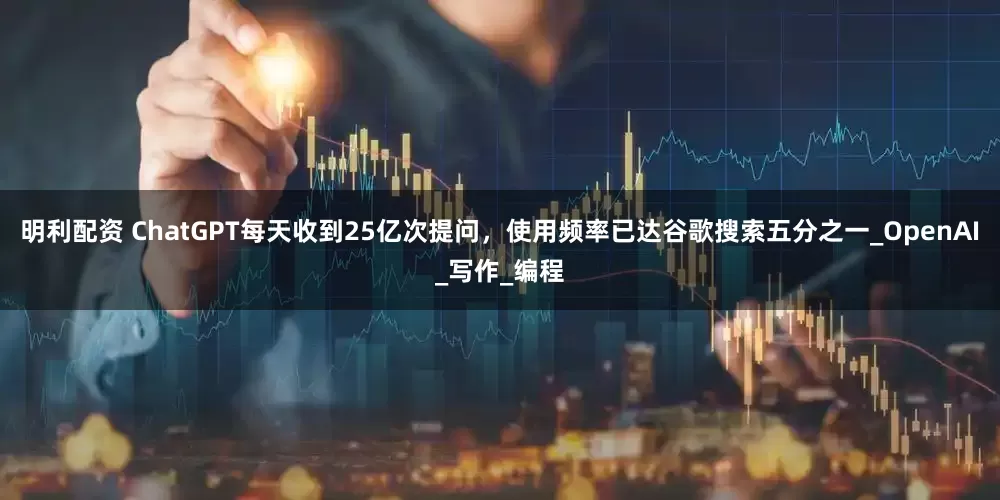 明利配资 ChatGPT每天收到25亿次提问，使用频率已达谷歌搜索五分之一_OpenAI_写作_编程