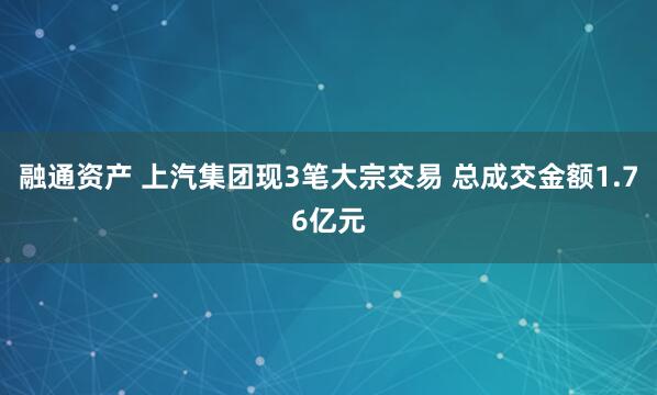 融通资产 上汽集团现3笔大宗交易 总成交金额1.76亿元
