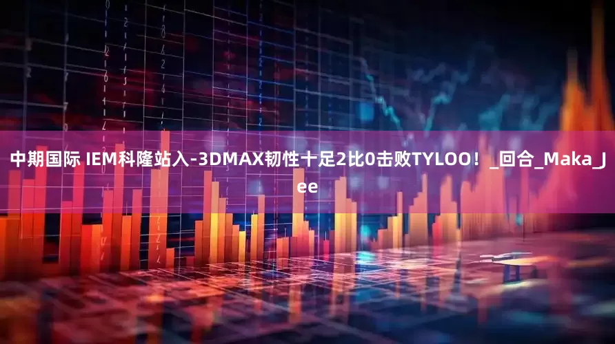 中期国际 IEM科隆站入-3DMAX韧性十足2比0击败TYLOO！_回合_Maka_Jee