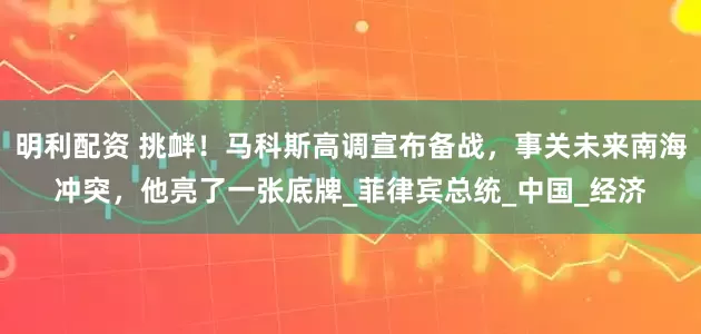明利配资 挑衅！马科斯高调宣布备战，事关未来南海冲突，他亮了一张底牌_菲律宾总统_中国_经济