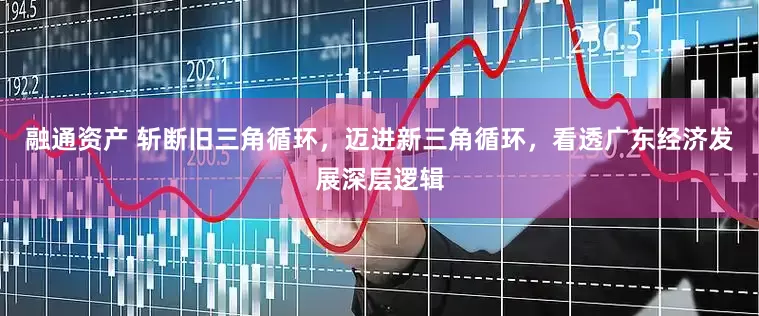 融通资产 斩断旧三角循环，迈进新三角循环，看透广东经济发展深层逻辑