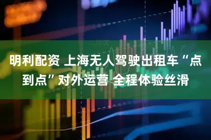 明利配资 上海无人驾驶出租车“点到点”对外运营 全程体验丝滑
