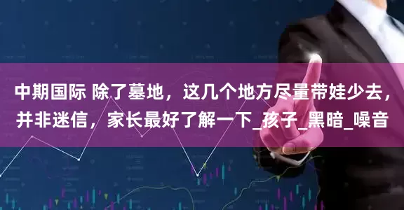 中期国际 除了墓地，这几个地方尽量带娃少去，并非迷信，家长最好了解一下_孩子_黑暗_噪音