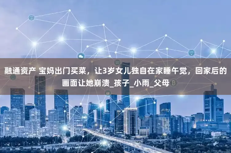 融通资产 宝妈出门买菜，让3岁女儿独自在家睡午觉，回家后的画面让她崩溃_孩子_小雨_父母