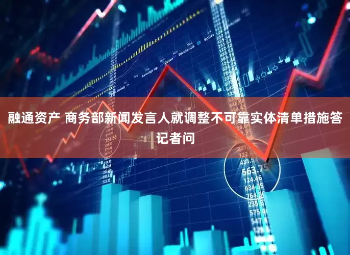 融通资产 商务部新闻发言人就调整不可靠实体清单措施答记者问