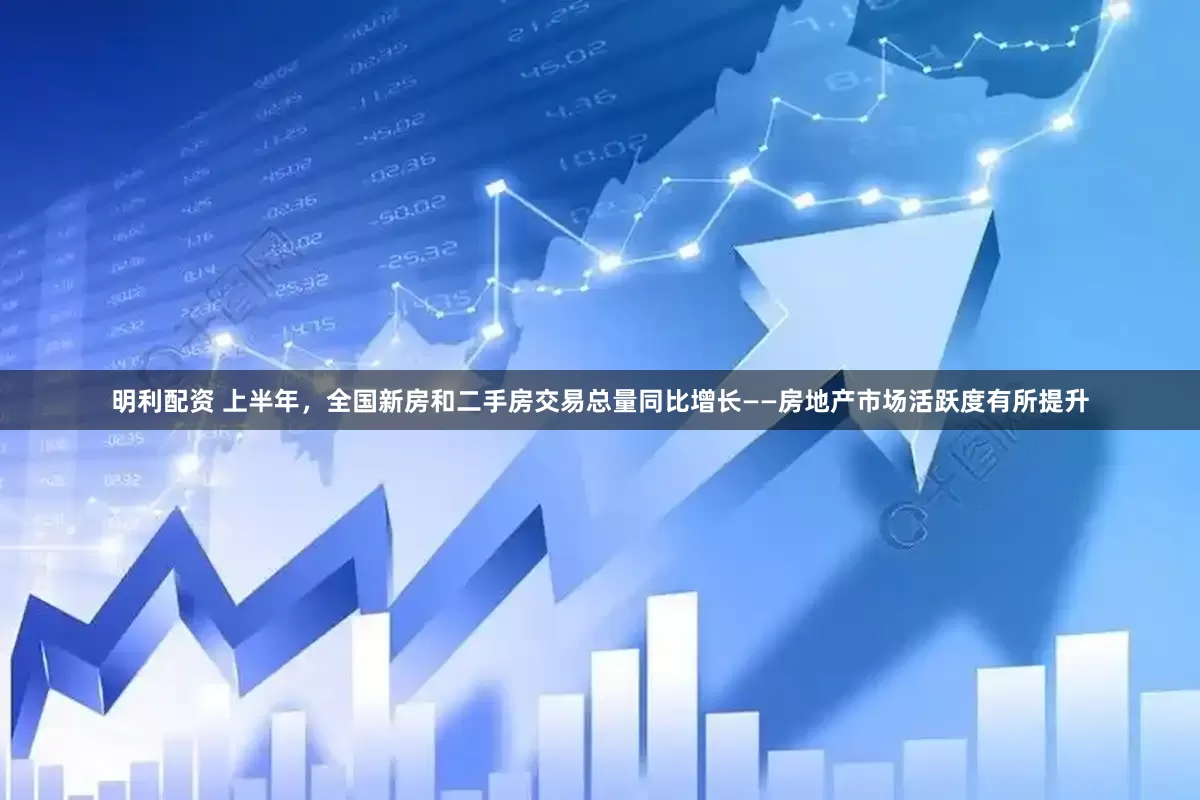 明利配资 上半年，全国新房和二手房交易总量同比增长——房地产市场活跃度有所提升