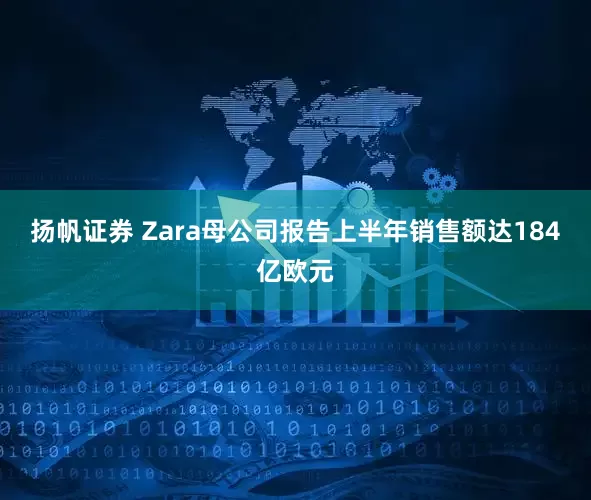 扬帆证券 Zara母公司报告上半年销售额达184亿欧元