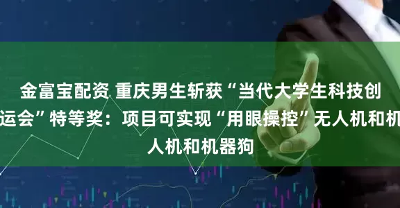 金富宝配资 重庆男生斩获“当代大学生科技创新奥运会”特等奖:项目可实现“用眼操控”无人机和机器狗
