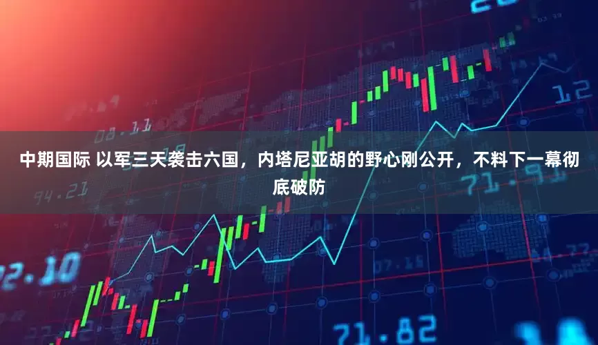 中期国际 以军三天袭击六国，内塔尼亚胡的野心刚公开，不料下一幕彻底破防