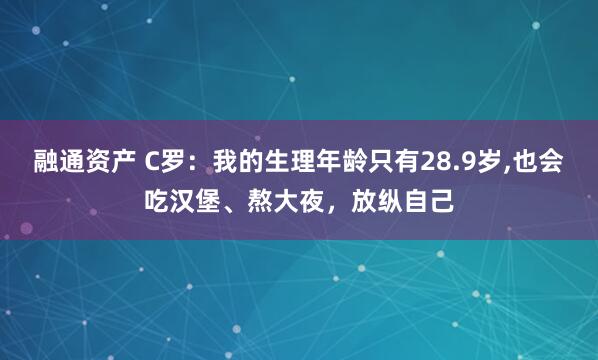 融通资产 C罗：我的生理年龄只有28.9岁,也会吃汉堡、熬大夜，放纵自己